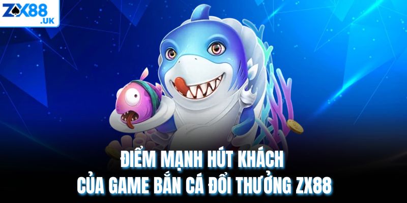 Điểm mạnh hút khách của game bắn cá đổi thưởng ZX88