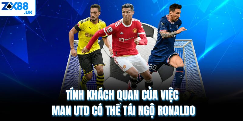Tính khách quan của việc Man Utd có thể tái ngộ Ronaldo